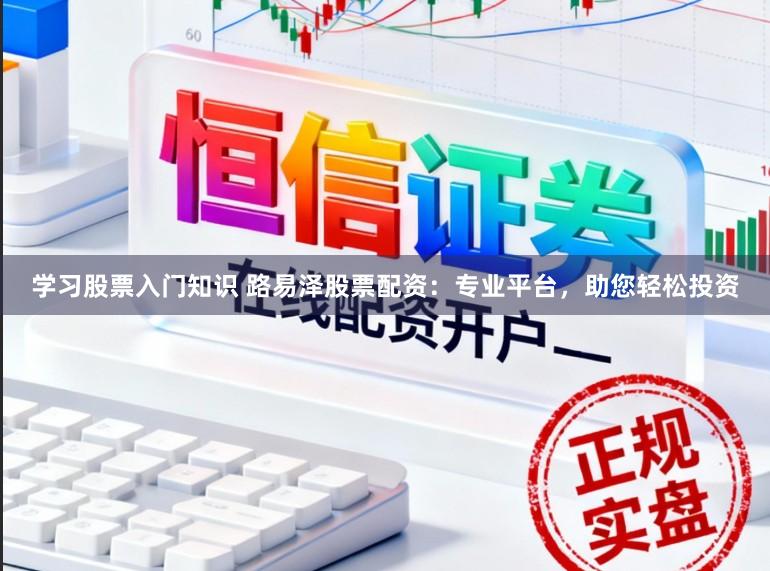 学习股票入门知识 路易泽股票配资：专业平台，助您轻松投资