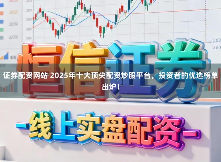 证券配资网站 2025年十大顶尖配资炒股平台，投资者的优选榜单出炉！