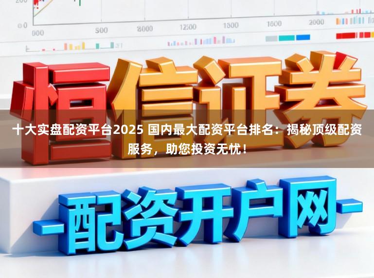 十大实盘配资平台2025 国内最大配资平台排名：揭秘顶级配资服务，助您投资无忧！