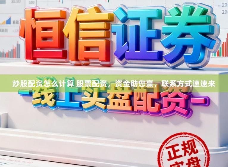 炒股配资怎么计算 股票配资，资金助您赢，联系方式速速来