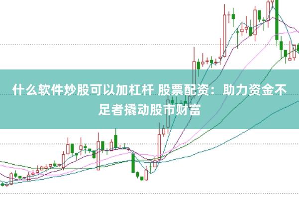 什么软件炒股可以加杠杆 股票配资:助力资金不足者撬动股市财富