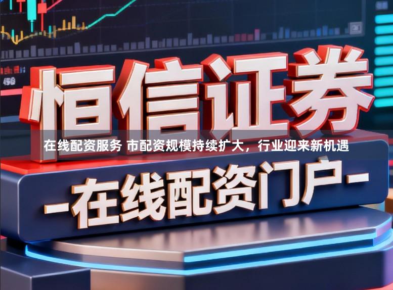 在线配资服务 市配资规模持续扩大，行业迎来新机遇