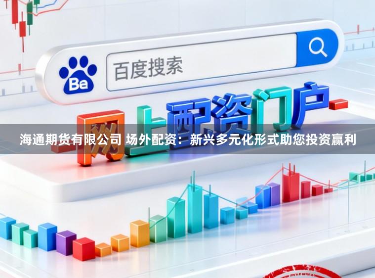 海通期货有限公司 场外配资：新兴多元化形式助您投资赢利
