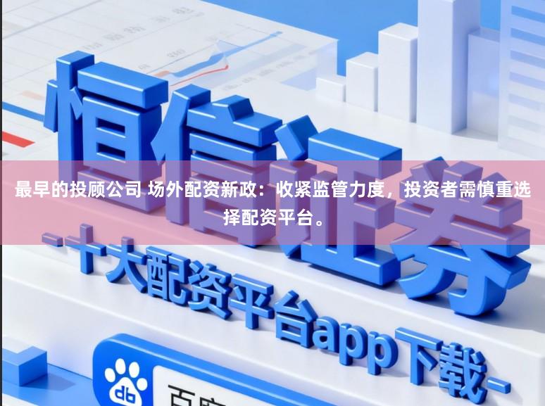 最早的投顾公司 场外配资新政:收紧监管力度,投资者需慎重选择配资平台。
