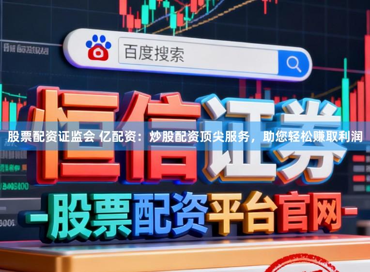 股票配资证监会 亿配资：炒股配资顶尖服务，助您轻松赚取利润