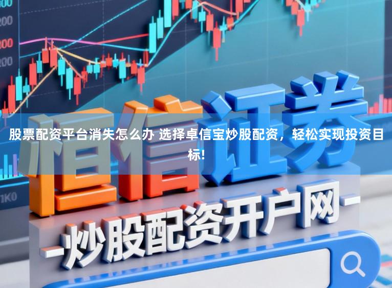 股票配资平台消失怎么办 选择卓信宝炒股配资，轻松实现投资目标!