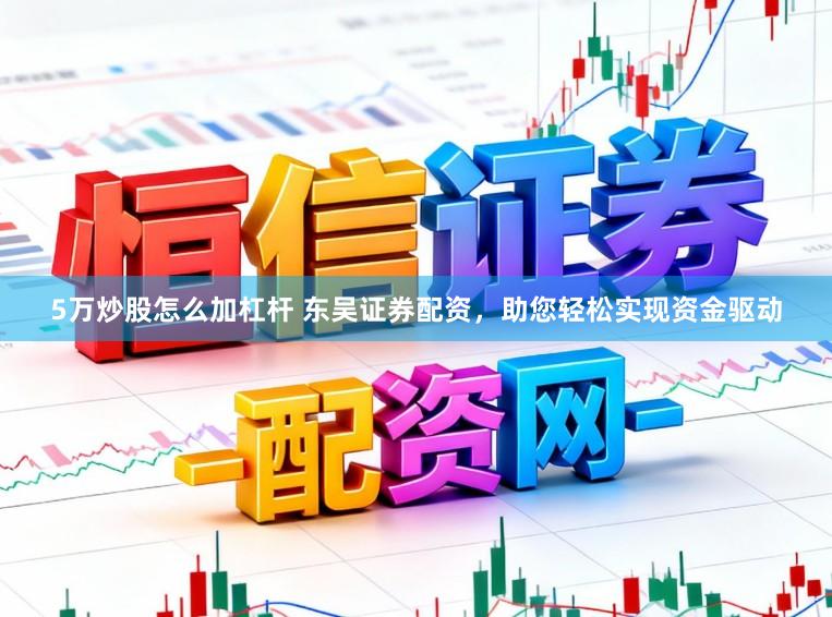 5万炒股怎么加杠杆 东吴证券配资，助您轻松实现资金驱动