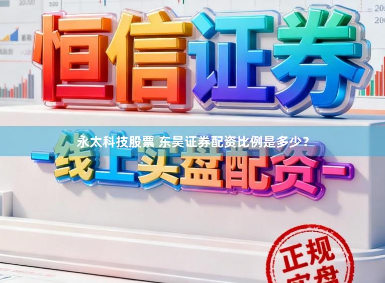 永太科技股票 东吴证券配资比例是多少？