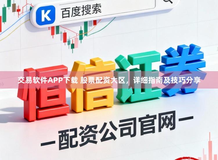 交易软件APP下载 股票配资大区,详细指南及技巧分享
