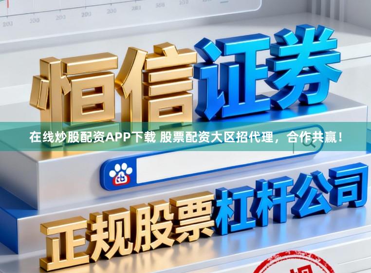 在线炒股配资APP下载 股票配资大区招代理,合作共赢!