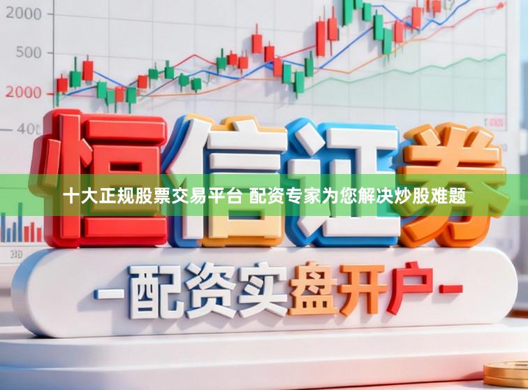 十大正规股票交易平台 配资专家为您解决炒股难题