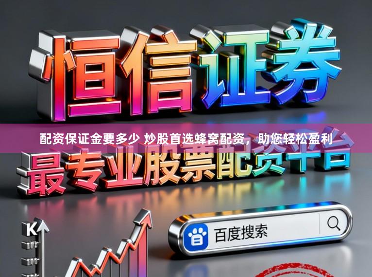 配资保证金要多少 炒股首选蜂窝配资，助您轻松盈利