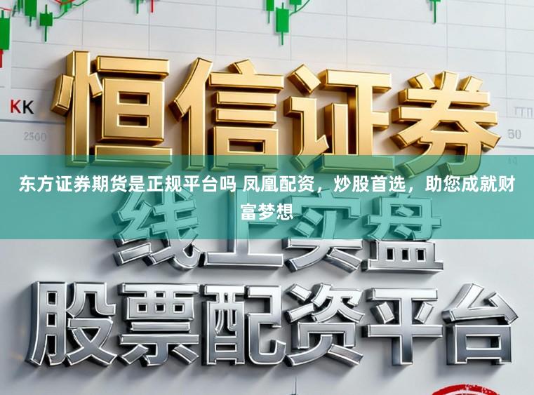东方证券期货是正规平台吗 凤凰配资，炒股首选，助您成就财富梦想