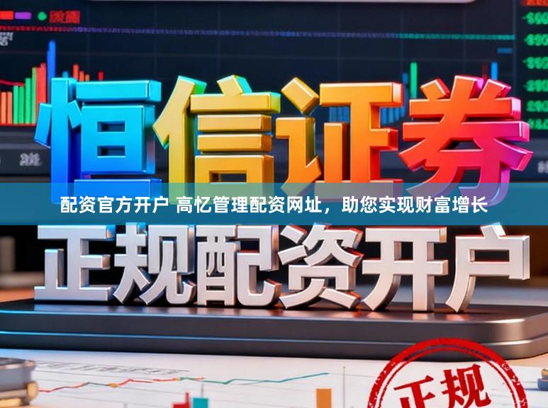 配资官方开户 高忆管理配资网址，助您实现财富增长