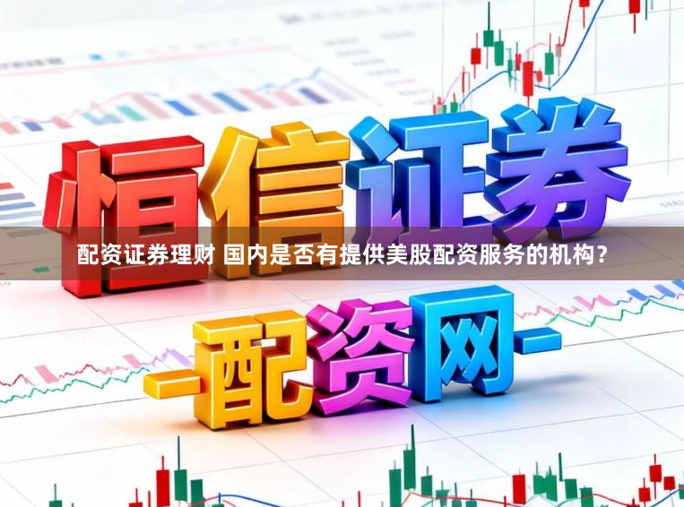 配资证券理财 国内是否有提供美股配资服务的机构？