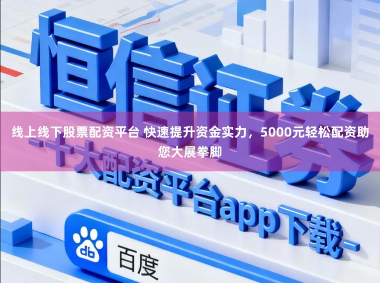 线上线下股票配资平台 快速提升资金实力，5000元轻松配资助您大展拳脚