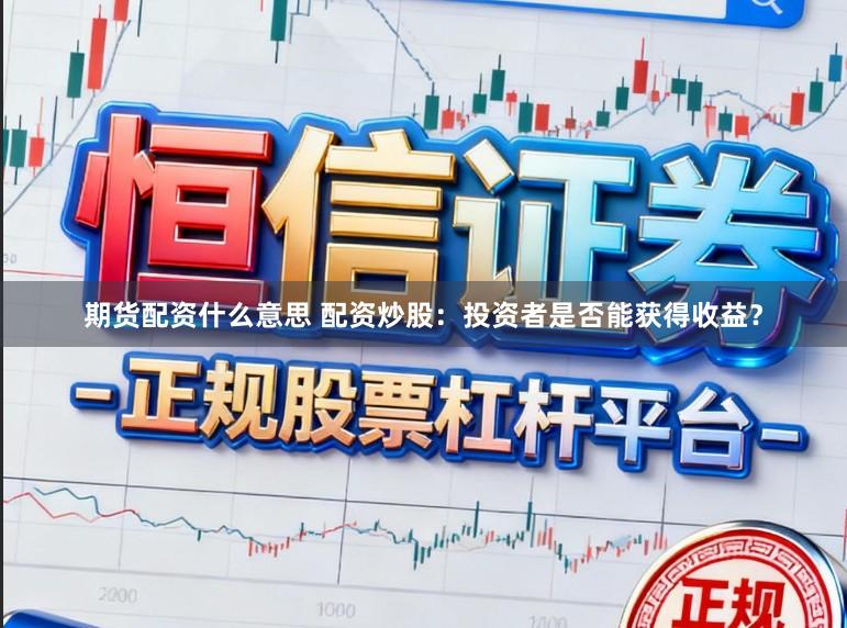 期货配资什么意思 配资炒股：投资者是否能获得收益？
