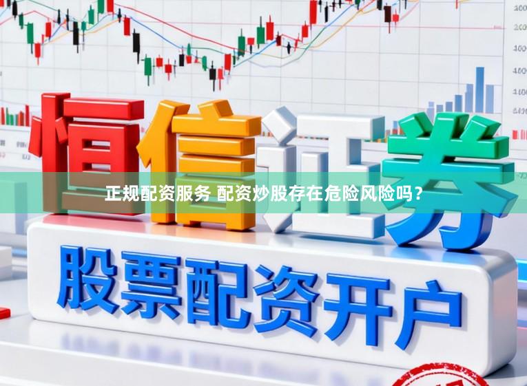 正规配资服务 配资炒股存在危险风险吗？