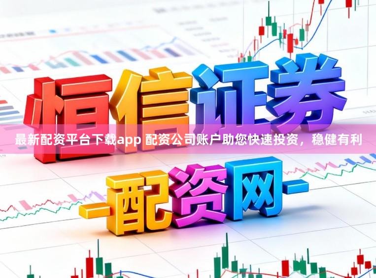 最新配资平台下载app 配资公司账户助您快速投资，稳健有利