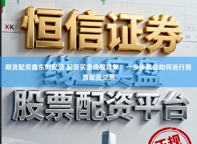 期货配资鑫东财配资 配资买卖流程详解：一步步教你如何进行股票配资交易