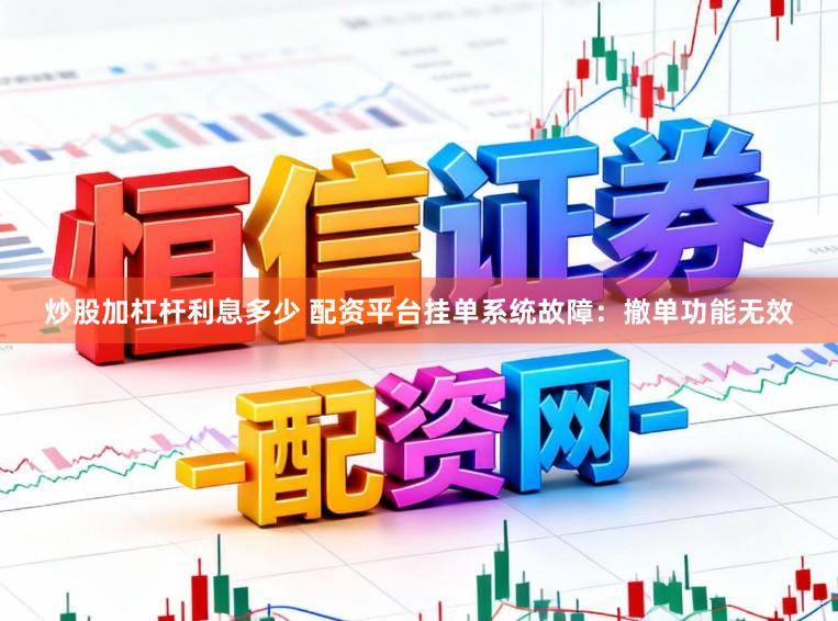 炒股加杠杆利息多少 配资平台挂单系统故障：撤单功能无效