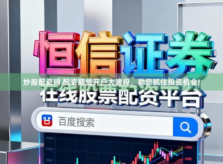 炒股配资网 配资期货开户大波段，助您抓住投资机会!