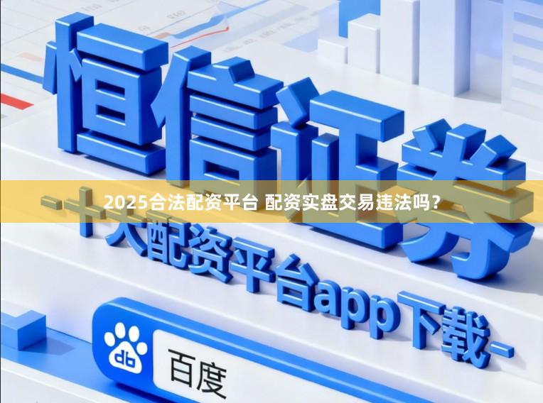 2025合法配资平台 配资实盘交易违法吗？