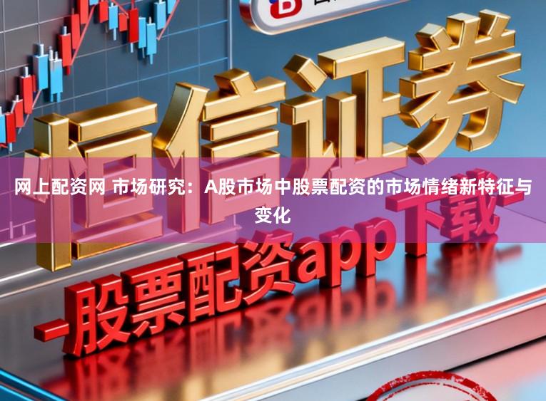 网上配资网 市场研究：A股市场中股票配资的市场情绪新特征与变化