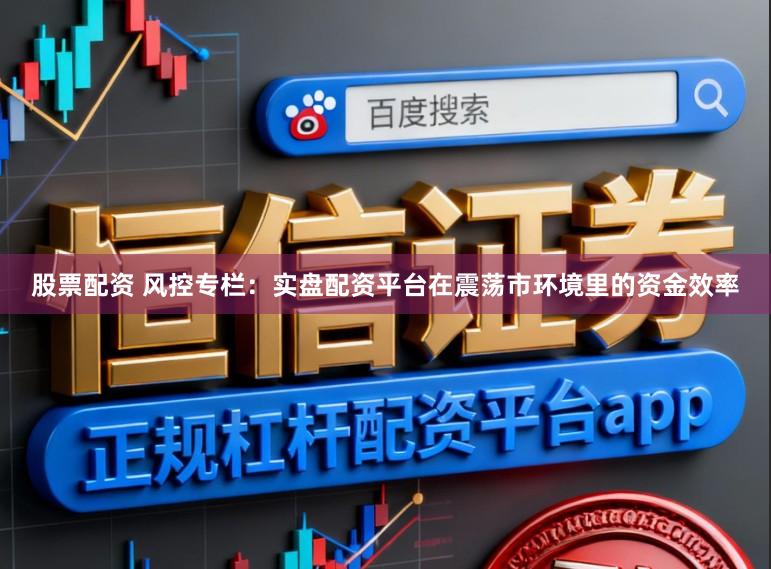 股票配资 风控专栏：实盘配资平台在震荡市环境里的资金效率