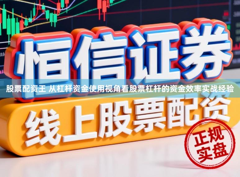 股票配资王 从杠杆资金使用视角看股票杠杆的资金效率实战经验