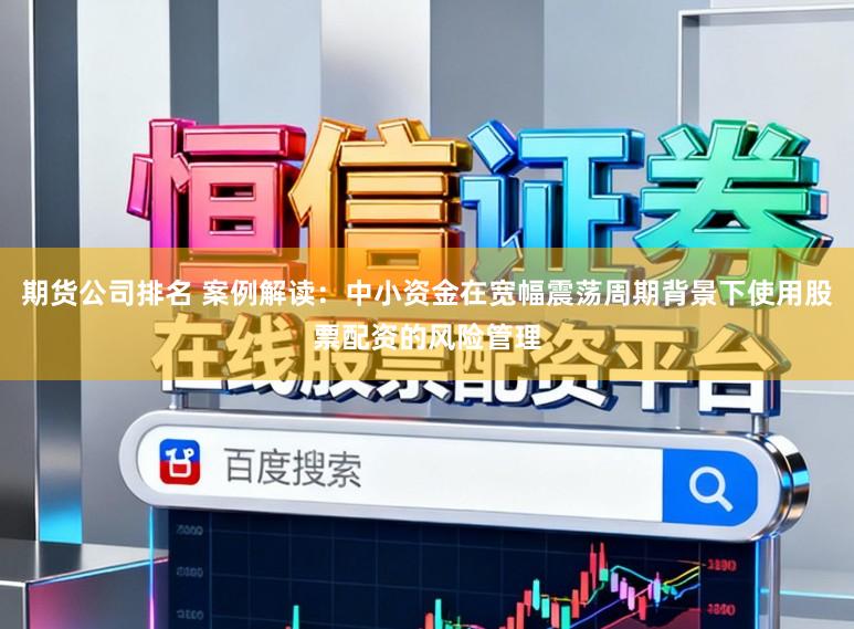 期货公司排名 案例解读：中小资金在宽幅震荡周期背景下使用股票配资的风险管理