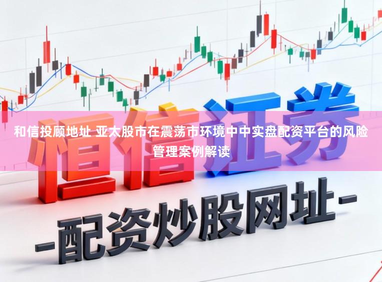 和信投顾地址 亚太股市在震荡市环境中中实盘配资平台的风险管理案例解读