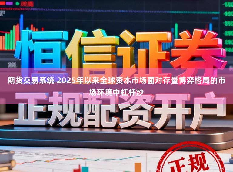 期货交易系统 2025年以来全球资本市场面对存量博弈格局的市场环境中杠杆炒