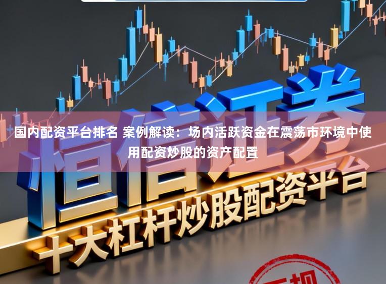 国内配资平台排名 案例解读：场内活跃资金在震荡市环境中使用配资炒股的资产配置