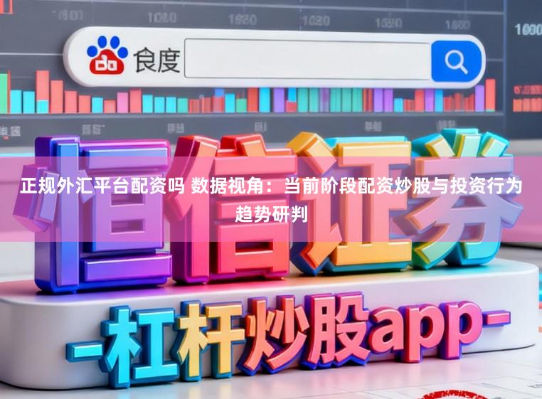 正规外汇平台配资吗 数据视角：当前阶段配资炒股与投资行为趋势研判