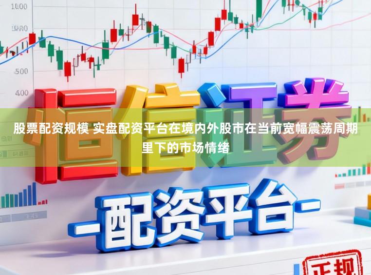 股票配资规模 实盘配资平台在境内外股市在当前宽幅震荡周期里下的市场情绪