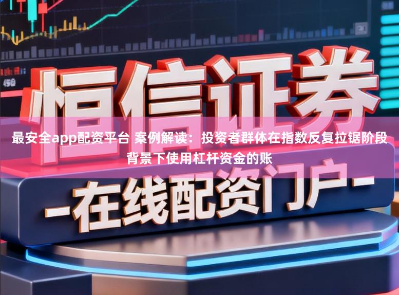 最安全app配资平台 案例解读：投资者群体在指数反复拉锯阶段背景下使用杠杆资金的账