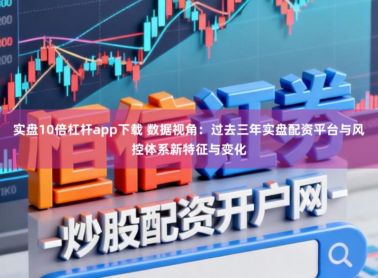 实盘10倍杠杆app下载 数据视角：过去三年实盘配资平台与风控体系新特征与变化