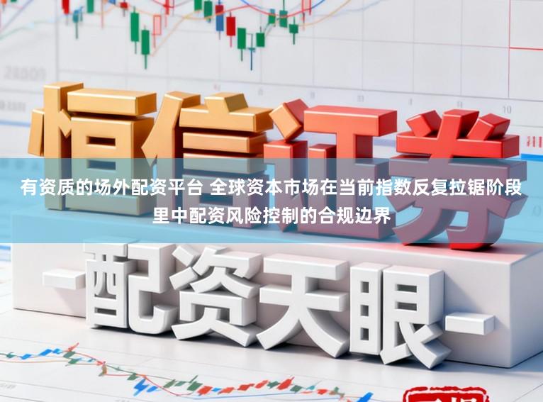有资质的场外配资平台 全球资本市场在当前指数反复拉锯阶段里中配资风险控制的合规边界