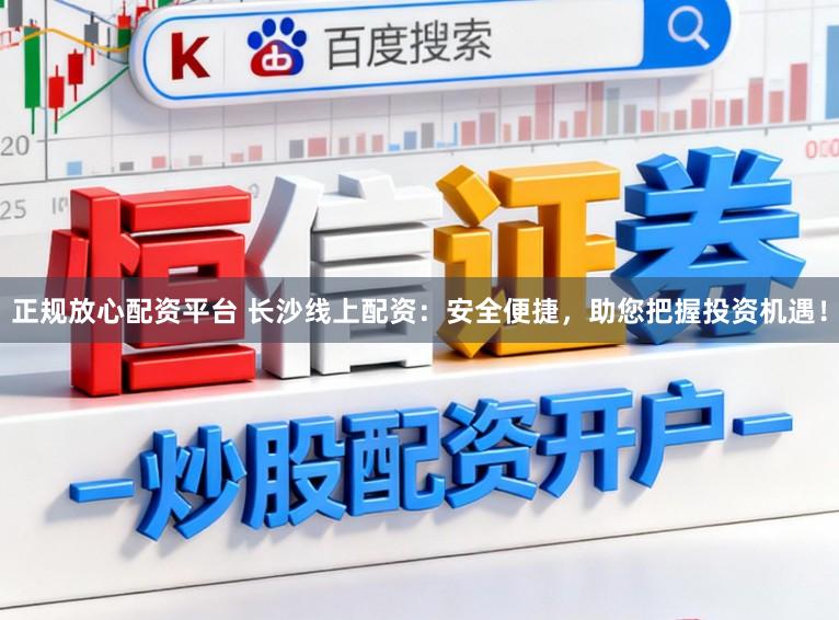正规放心配资平台 长沙线上配资：安全便捷，助您把握投资机遇！