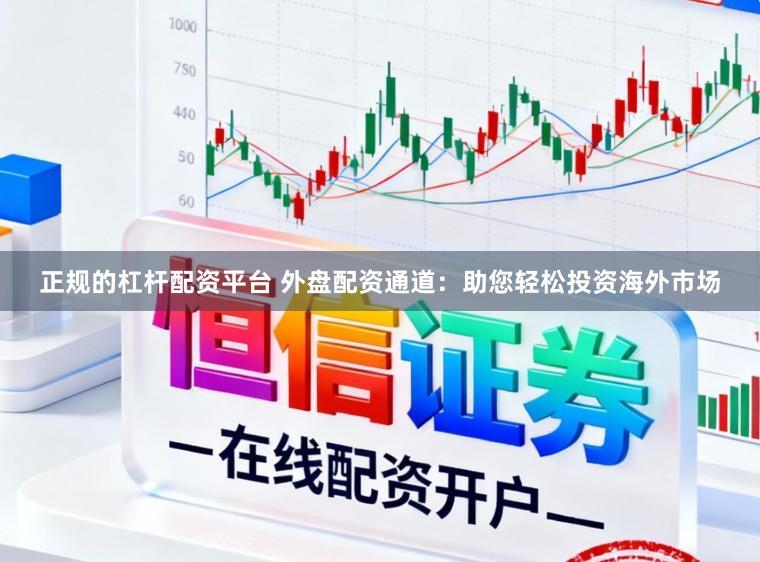 正规的杠杆配资平台 外盘配资通道：助您轻松投资海外市场
