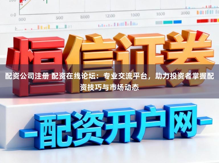 配资公司注册 配资在线论坛：专业交流平台，助力投资者掌握配资技巧与市场动态