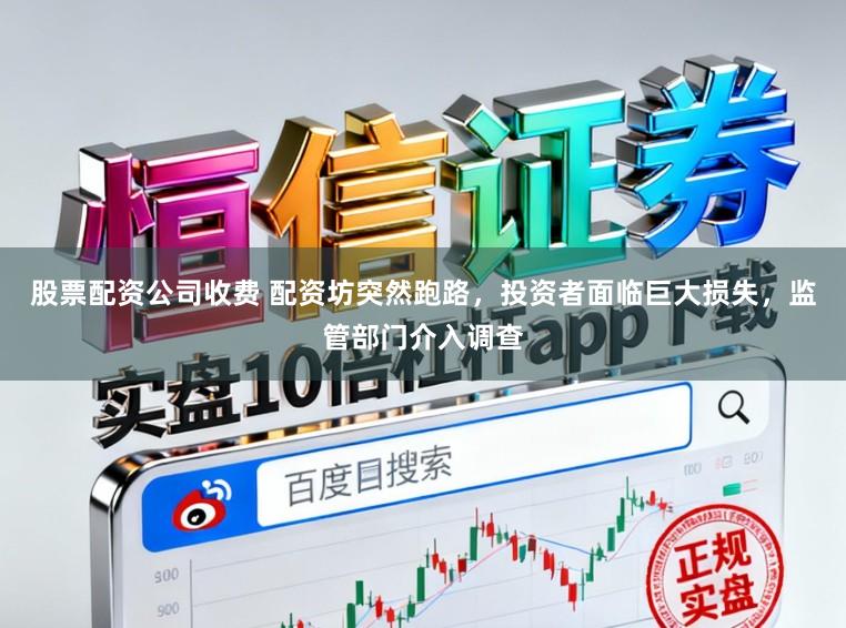 股票配资公司收费 配资坊突然跑路，投资者面临巨大损失，监管部门介入调查