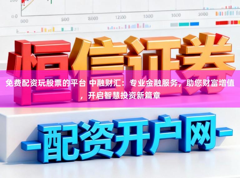 免费配资玩股票的平台 中融财汇：专业金融服务，助您财富增值，开启智慧投资新篇章
