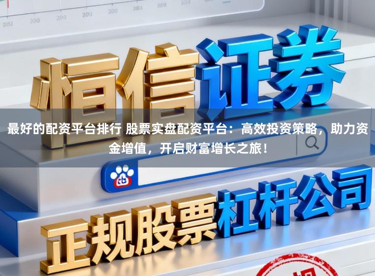 最好的配资平台排行 股票实盘配资平台：高效投资策略，助力资金增值，开启财富增长之旅！