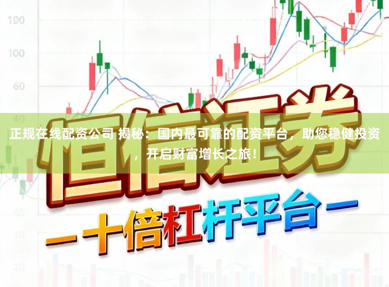 正规在线配资公司 揭秘：国内最可靠的配资平台，助您稳健投资，开启财富增长之旅！