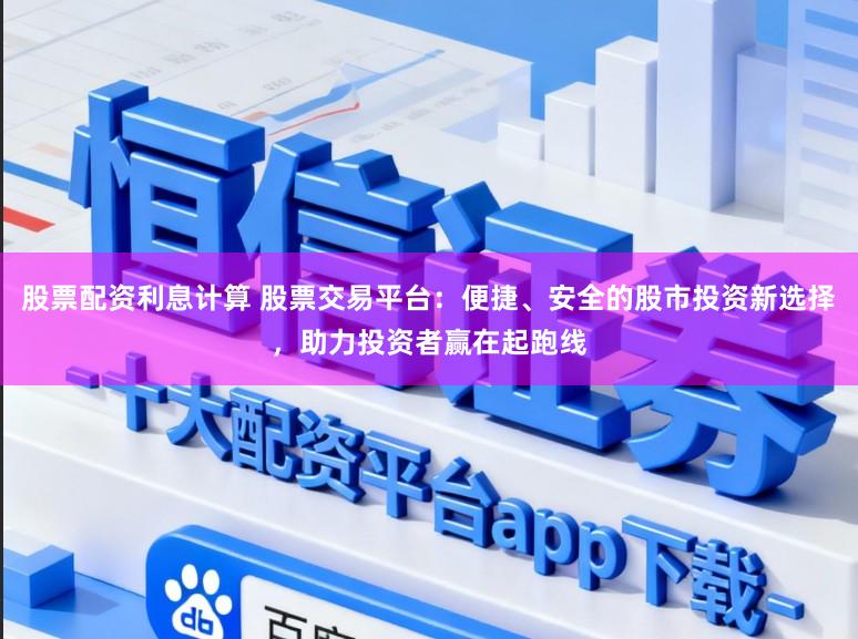 股票配资利息计算 股票交易平台：便捷、安全的股市投资新选择，助力投资者赢在起跑线