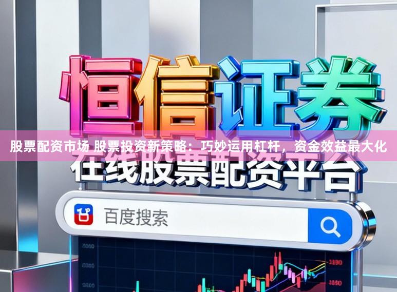 股票配资市场 股票投资新策略：巧妙运用杠杆，资金效益最大化