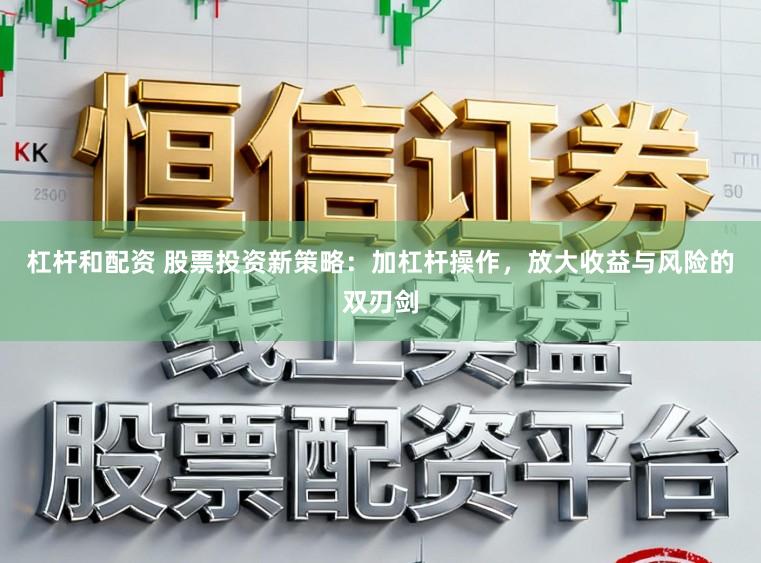 杠杆和配资 股票投资新策略：加杠杆操作，放大收益与风险的双刃剑