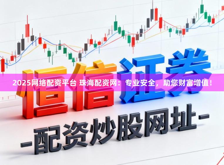 2025网络配资平台 珠海配资网：专业安全，助您财富增值！